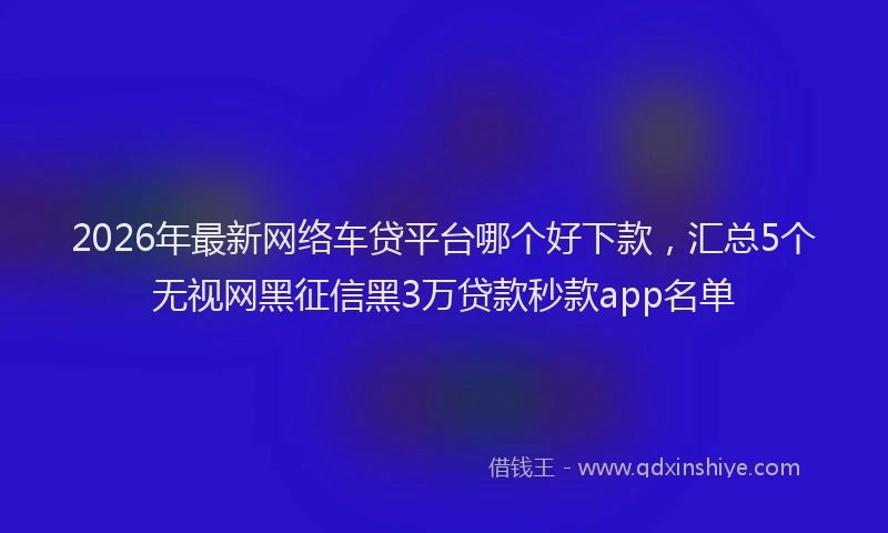 2026年最新网络车贷平台哪个好下款，汇总5个无视网黑征信黑3万贷款秒款app名单