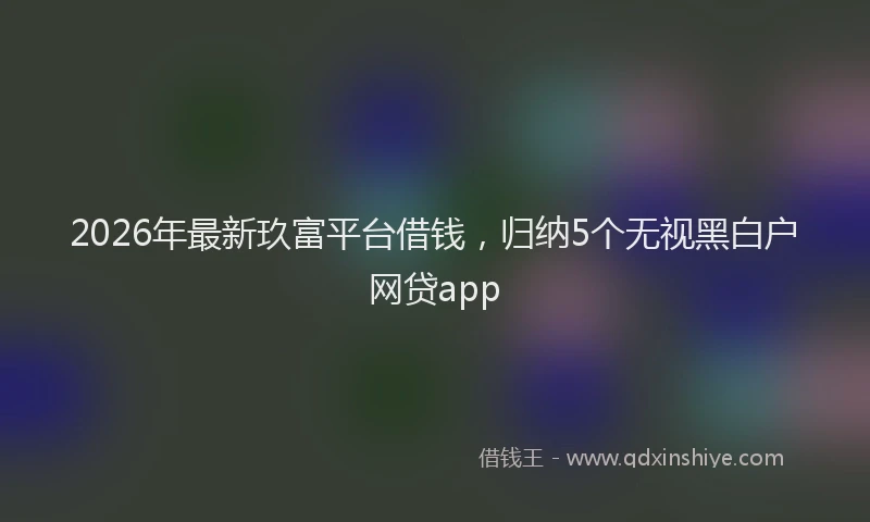 2026年最新玖富平台借钱，归纳5个无视黑白户网贷app