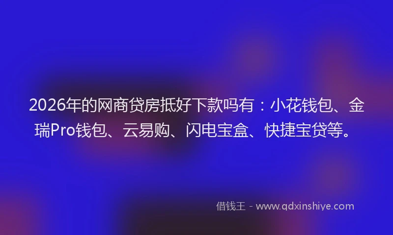 2026年的网商贷房抵好下款吗有：小花钱包、金瑞Pro钱包、云易购、闪电宝盒、快捷宝贷等。