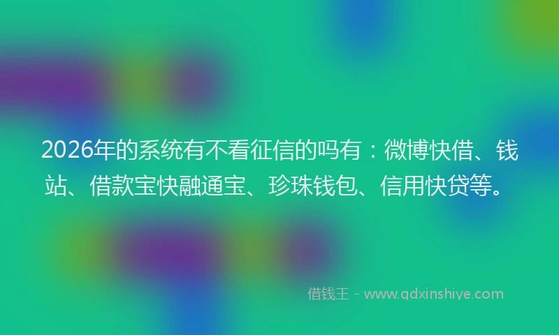 2026年的系统有不看征信的吗有：微博快借、钱站、借款宝快融通宝、珍珠钱包、信用快贷等。