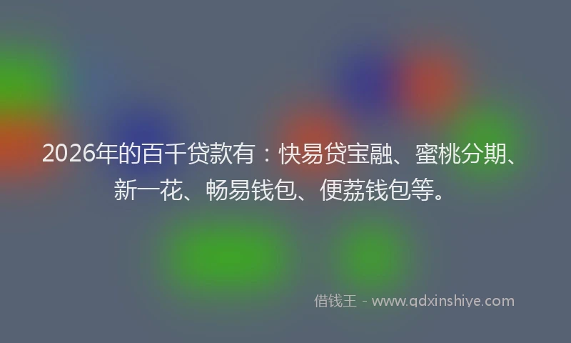 2026年的百千贷款有：快易贷宝融、蜜桃分期、新一花、畅易钱包、便荔钱包等。