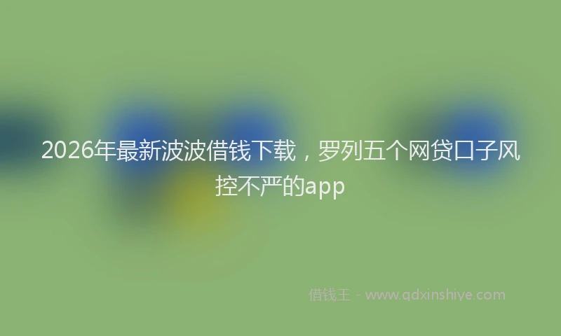 2026年最新波波借钱下载，罗列五个网贷口子风控不严的app