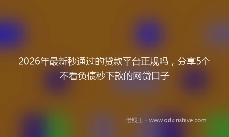 2026年最新秒通过的贷款平台正规吗，分享5个不看负债秒下款的网贷口子