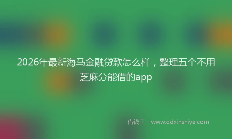2026年最新海马金融贷款怎么样，整理五个不用芝麻分能借的app