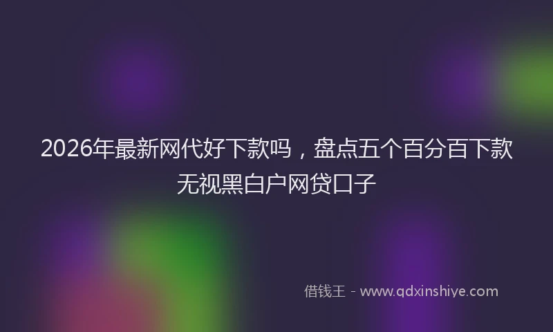 2026年最新网代好下款吗，盘点五个百分百下款无视黑白户网贷口子