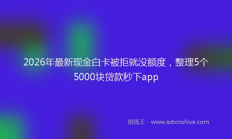 2026年最新现金白卡被拒就没额度，整理5个5000块贷款秒下app