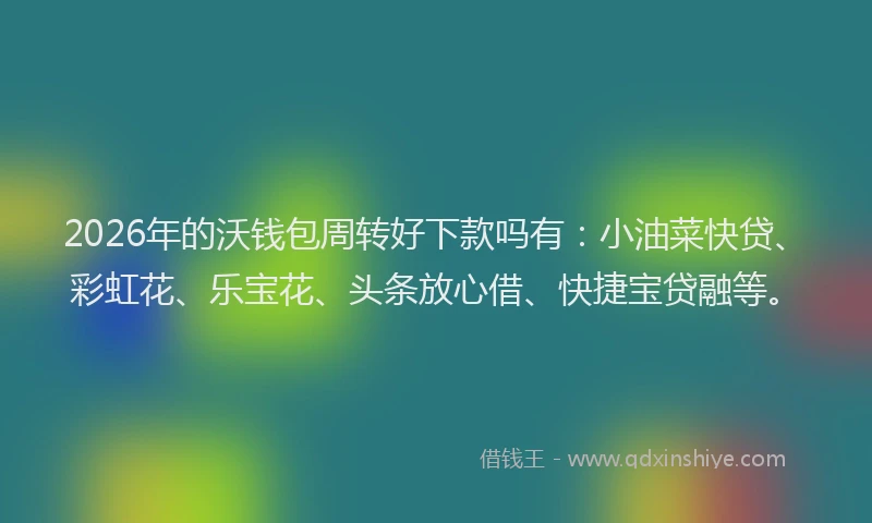 2026年的沃钱包周转好下款吗有：小油菜快贷、彩虹花、乐宝花、头条放心借、快捷宝贷融等。