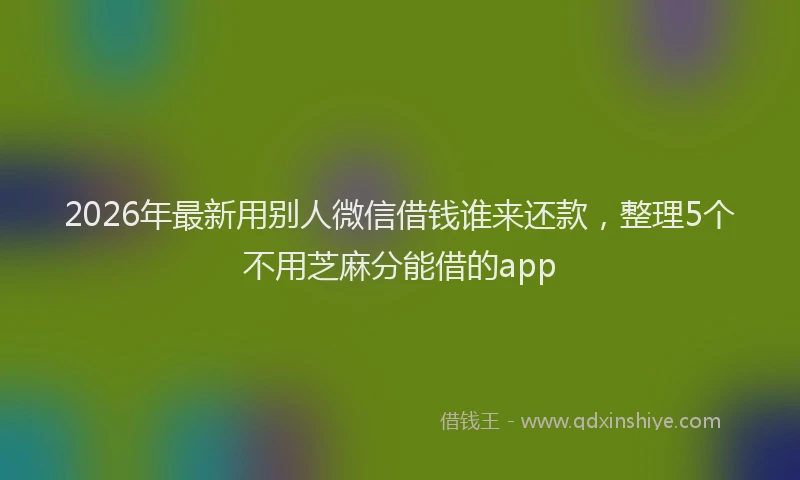 2026年最新用别人微信借钱谁来还款，整理5个不用芝麻分能借的app