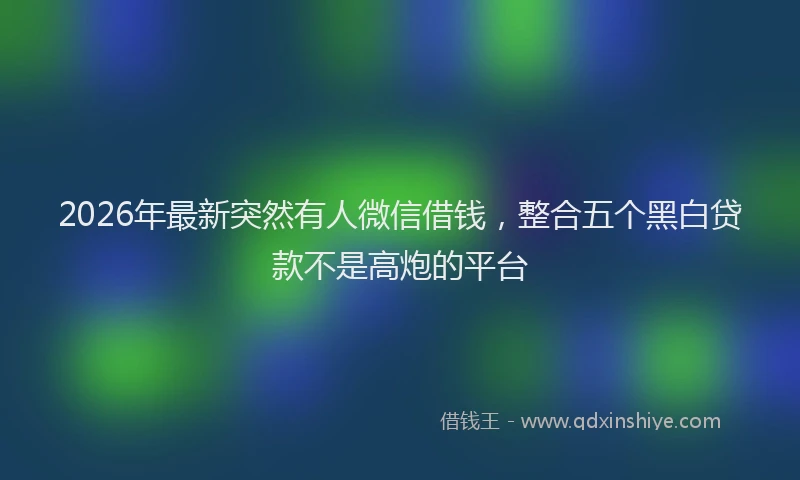 2026年最新突然有人微信借钱，整合五个黑白贷款不是高炮的平台