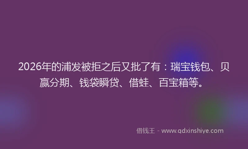 2026年的浦发被拒之后又批了有：瑞宝钱包、贝赢分期、钱袋瞬贷、借蛙、百宝箱等。