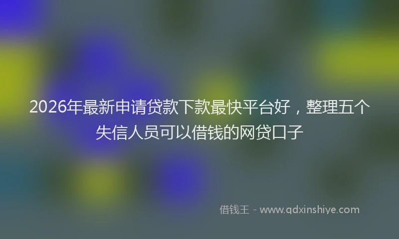2026年最新申请贷款下款最快平台好，整理五个失信人员可以借钱的网贷口子