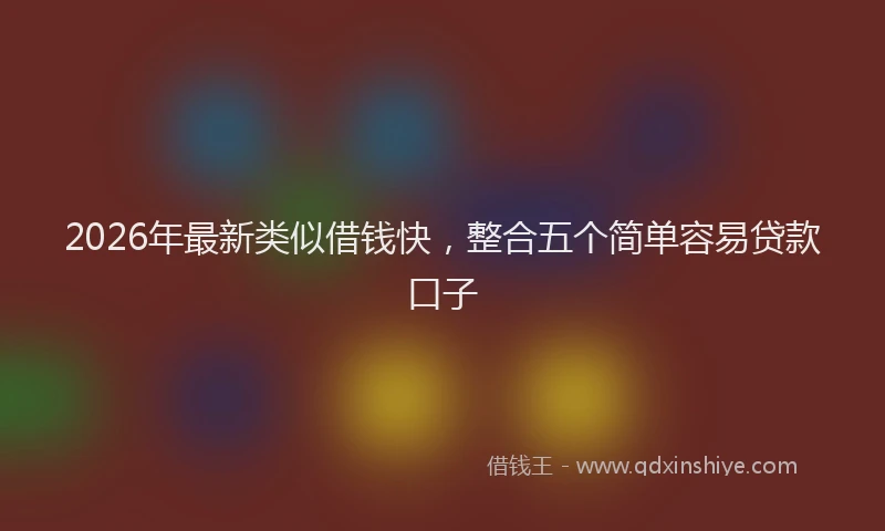 2026年最新类似借钱快，整合五个简单容易贷款口子