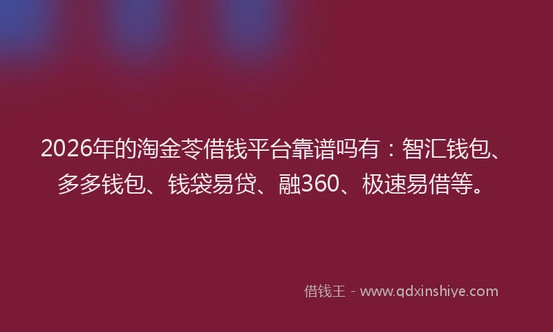 2026年的淘金苓借钱平台靠谱吗有：智汇钱包、多多钱包、钱袋易贷、融360、极速易借等。