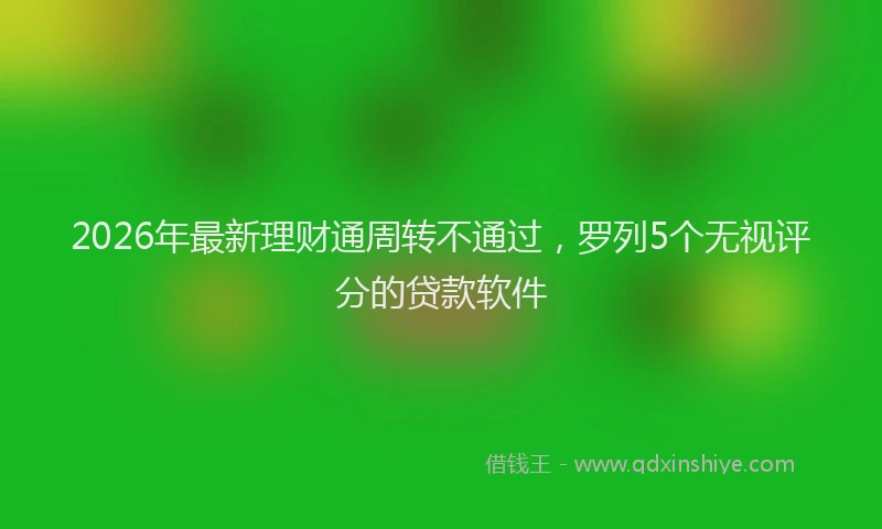 2026年最新理财通周转不通过，罗列5个无视评分的贷款软件