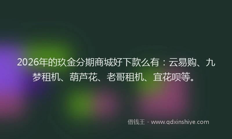 2026年的玖金分期商城好下款么有：云易购、九梦租机、葫芦花、老哥租机、宜花呗等。