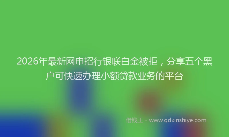 2026年最新网申招行银联白金被拒，分享五个黑户可快速办理小额贷款业务的平台