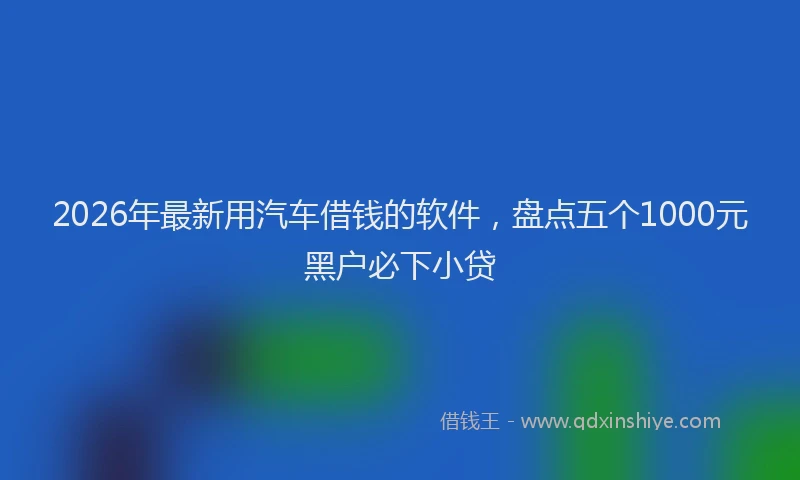 2026年最新用汽车借钱的软件，盘点五个1000元黑户必下小贷