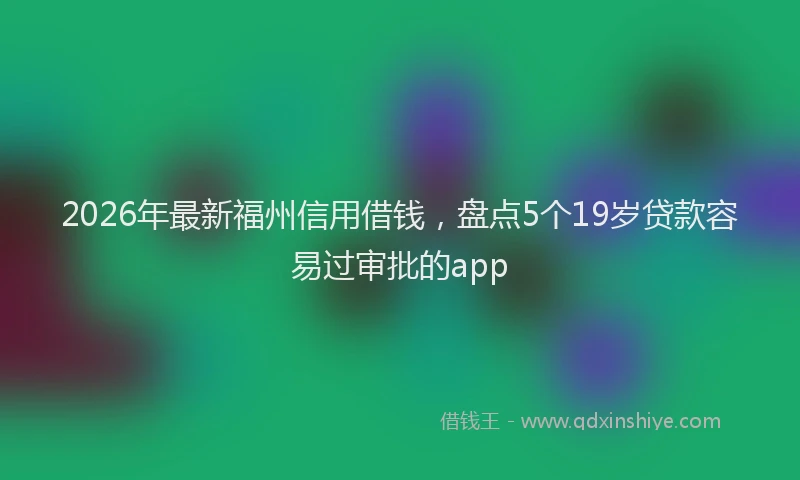 2026年最新福州信用借钱，盘点5个19岁贷款容易过审批的app