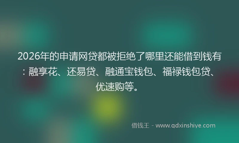 2026年的申请网贷都被拒绝了哪里还能借到钱有：融享花、还易贷、融通宝钱包、福禄钱包贷、优速购等。