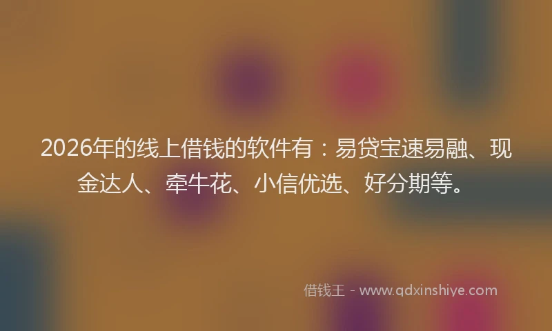 2026年的线上借钱的软件有：易贷宝速易融、现金达人、牵牛花、小信优选、好分期等。