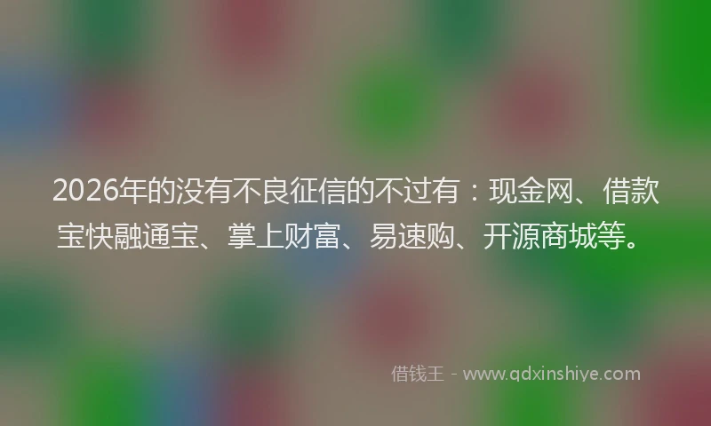 2026年的没有不良征信的不过有：现金网、借款宝快融通宝、掌上财富、易速购、开源商城等。