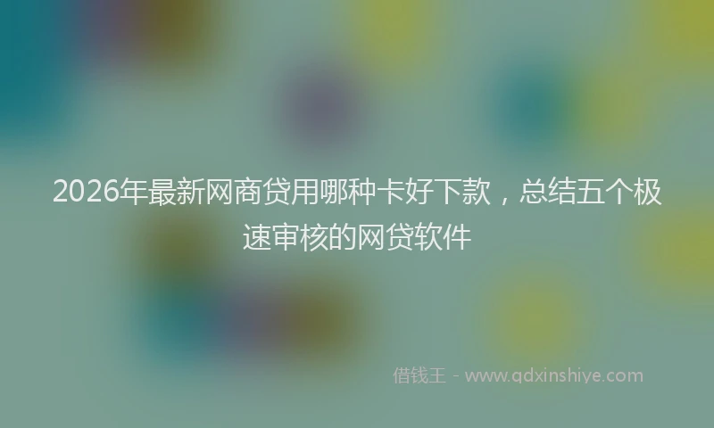2026年最新网商贷用哪种卡好下款，总结五个极速审核的网贷软件