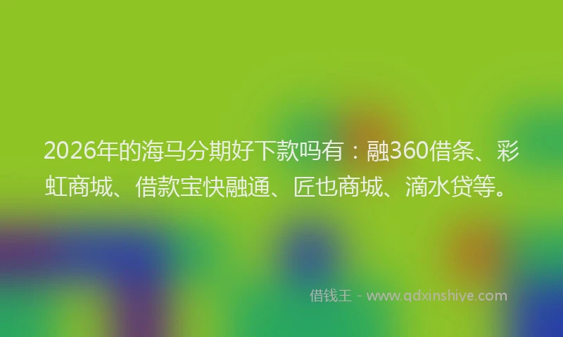 2026年的海马分期好下款吗有：融360借条、彩虹商城、借款宝快融通、匠也商城、滴水贷等。