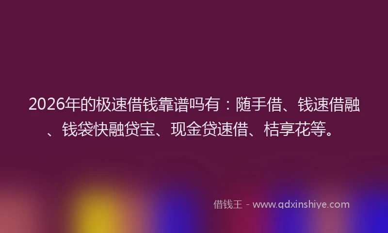 2026年的极速借钱靠谱吗有：随手借、钱速借融、钱袋快融贷宝、现金贷速借、桔享花等。