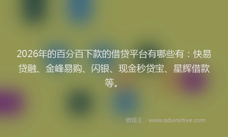 2026年的百分百下款的借贷平台有哪些有：快易贷融、金峰易购、闪银、现金秒贷宝、星辉借款等。