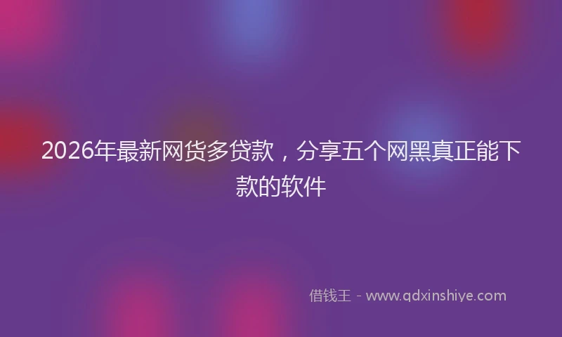 2026年最新网货多贷款，分享五个网黑真正能下款的软件