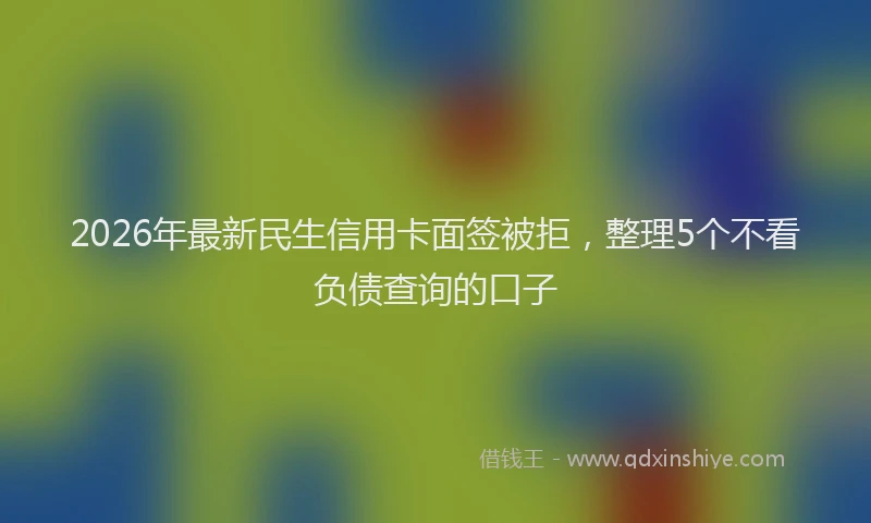 2026年最新民生信用卡面签被拒，整理5个不看负债查询的口子