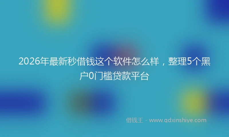 2026年最新秒借钱这个软件怎么样，整理5个黑户0门槛贷款平台