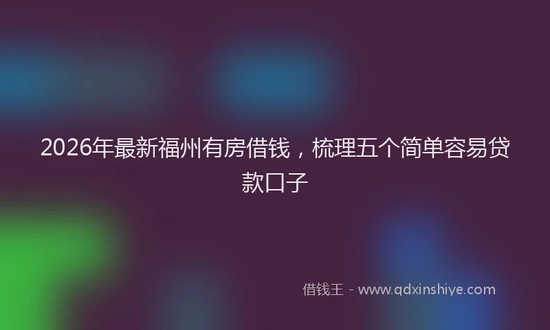 2026年最新福州有房借钱，梳理五个简单容易贷款口子