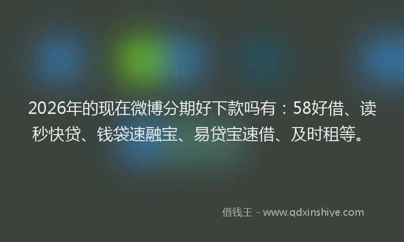 2026年的现在微博分期好下款吗有：58好借、读秒快贷、钱袋速融宝、易贷宝速借、及时租等。