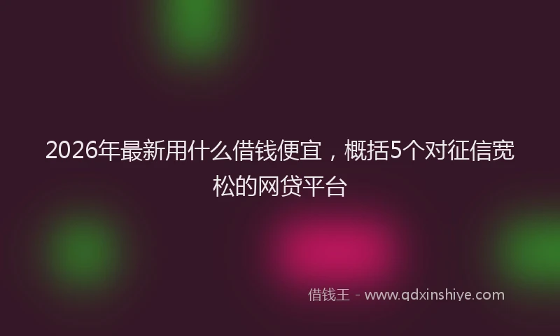 2026年最新用什么借钱便宜，概括5个对征信宽松的网贷平台
