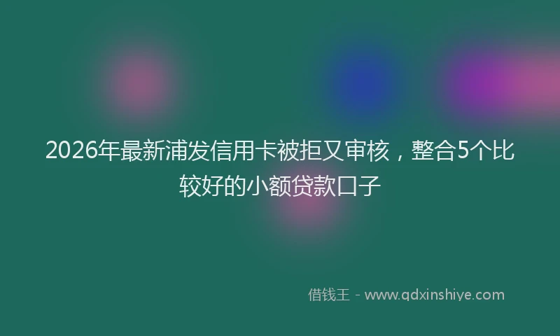2026年最新浦发信用卡被拒又审核，整合5个比较好的小额贷款口子