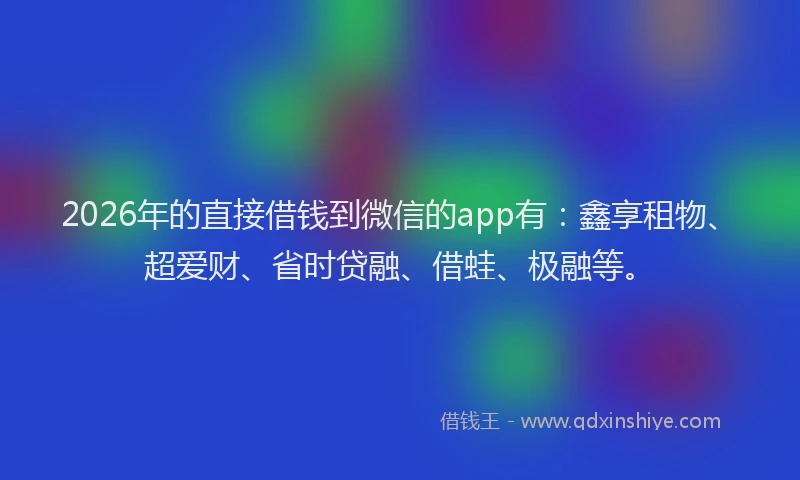2026年的直接借钱到微信的app有：鑫享租物、超爱财、省时贷融、借蛙、极融等。