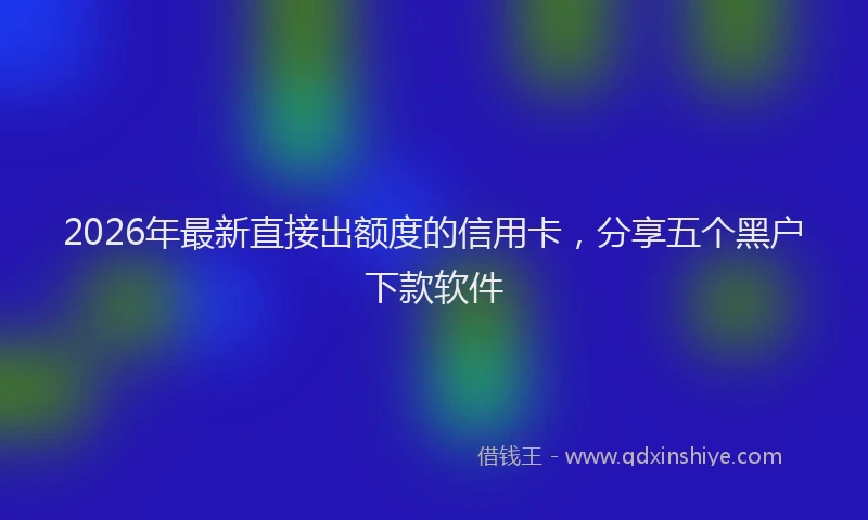2026年最新直接出额度的信用卡，分享五个黑户下款软件