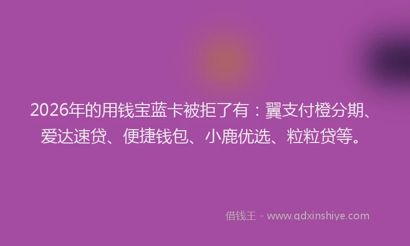 2026年的用钱宝蓝卡被拒了有：翼支付橙分期、爱达速贷、便捷钱包、小鹿优选、粒粒贷等。