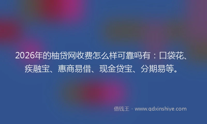 2026年的柚贷网收费怎么样可靠吗有：口袋花、疾融宝、惠商易借、现金贷宝、分期易等。