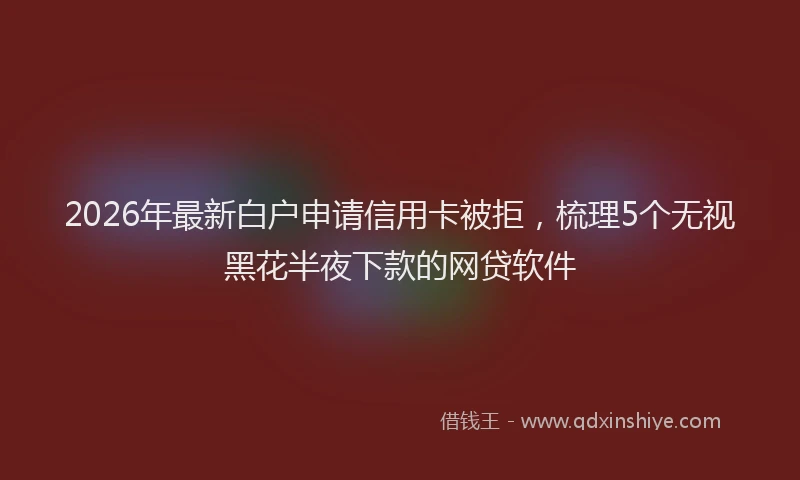2026年最新白户申请信用卡被拒，梳理5个无视黑花半夜下款的网贷软件