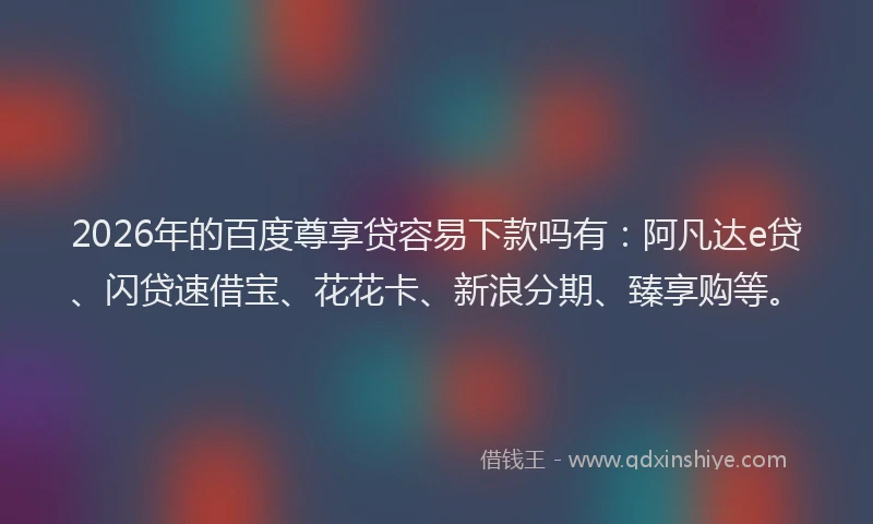 2026年的百度尊享贷容易下款吗有：阿凡达e贷、闪贷速借宝、花花卡、新浪分期、臻享购等。
