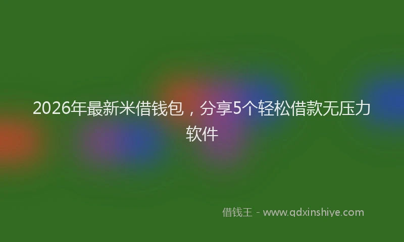 2026年最新米借钱包，分享5个轻松借款无压力软件