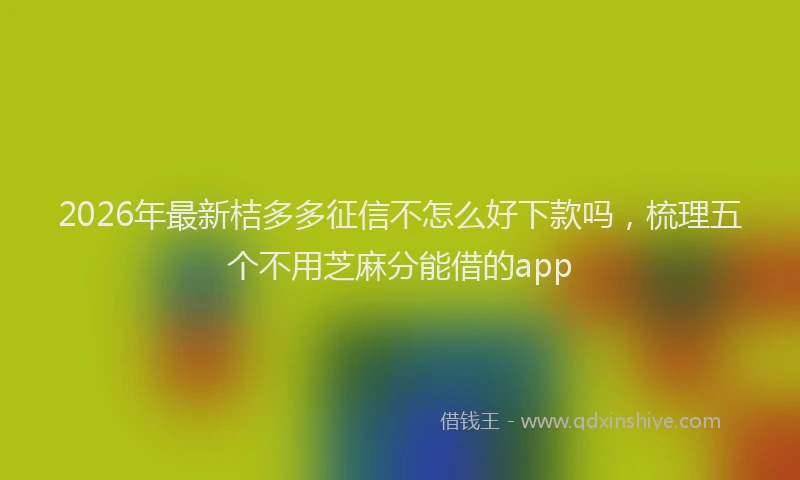 2026年最新桔多多征信不怎么好下款吗，梳理五个不用芝麻分能借的app