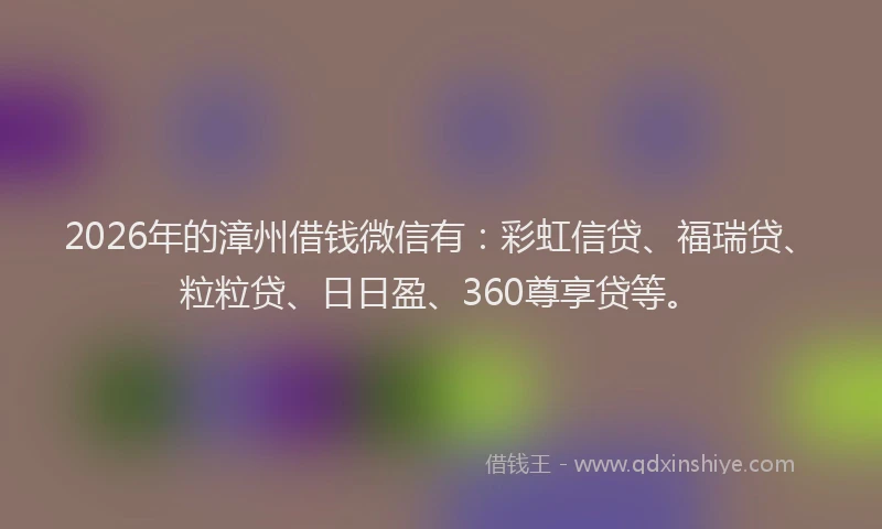 2026年的漳州借钱微信有：彩虹信贷、福瑞贷、粒粒贷、日日盈、360尊享贷等。