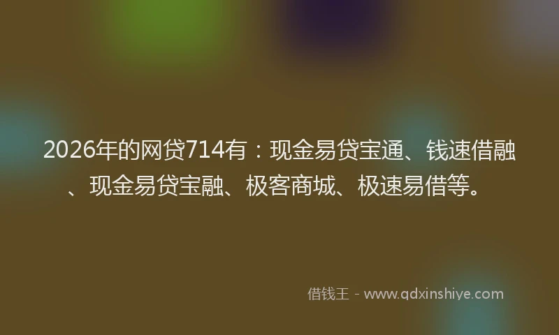2026年的网贷714有：现金易贷宝通、钱速借融、现金易贷宝融、极客商城、极速易借等。