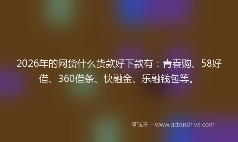 2026年的网货什么货款好下款有：青春购、58好借、360借条、快融金、乐融钱包等。