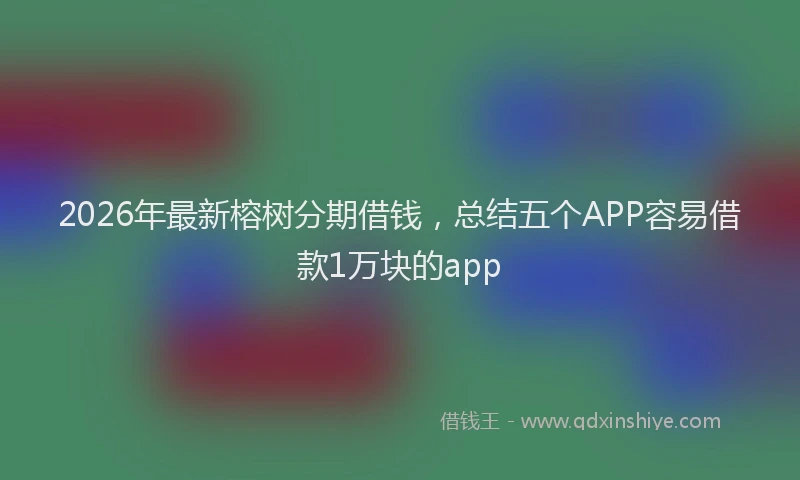 2026年最新榕树分期借钱，总结五个APP容易借款1万块的app