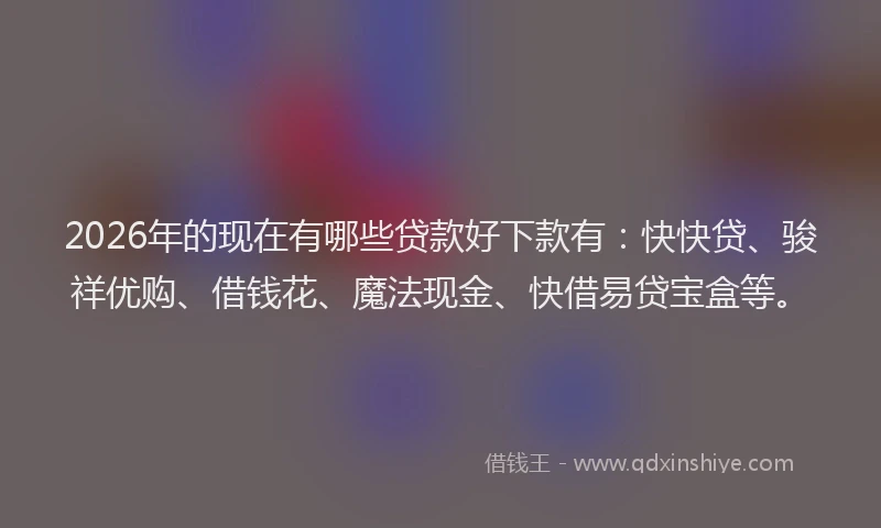 2026年的现在有哪些贷款好下款有：快快贷、骏祥优购、借钱花、魔法现金、快借易贷宝盒等。