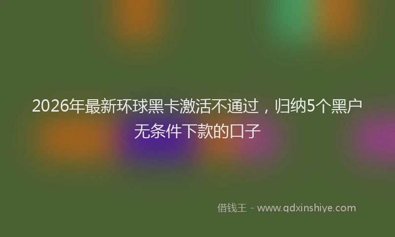 2026年最新环球黑卡激活不通过，归纳5个黑户无条件下款的口子